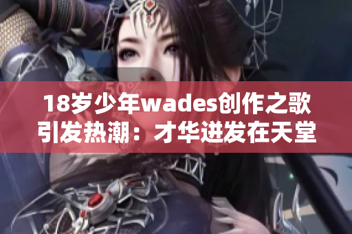 18岁少年wades创作之歌引发热潮：才华迸发在天堂笔下