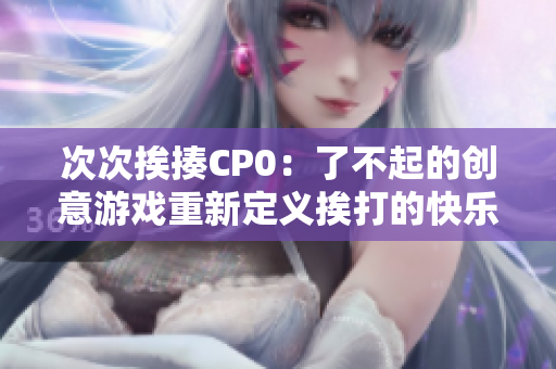 次次挨揍CP0：了不起的创意游戏重新定义挨打的快乐经历