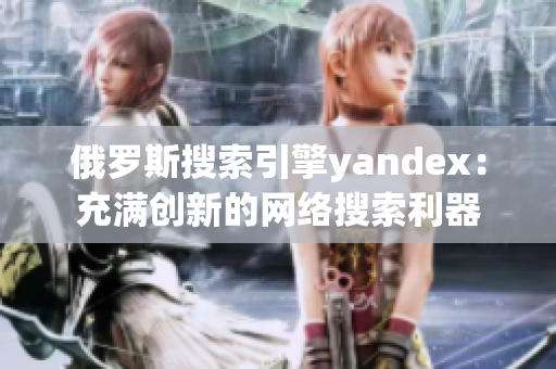 俄罗斯搜索引擎yandex：充满创新的网络搜索利器