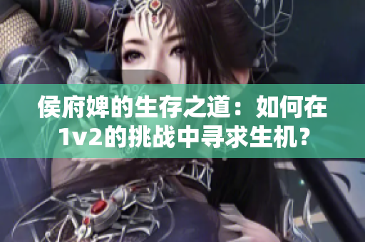 侯府婢的生存之道：如何在1v2的挑战中寻求生机？