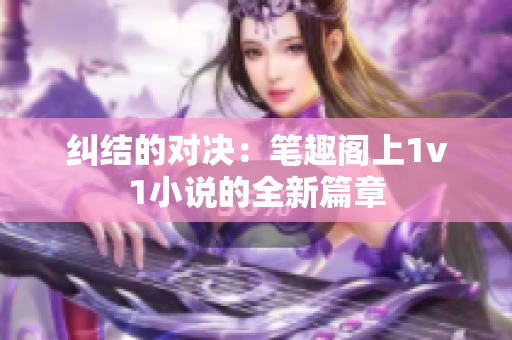 纠结的对决：笔趣阁上1v1小说的全新篇章