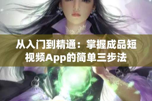 从入门到精通：掌握成品短视频App的简单三步法