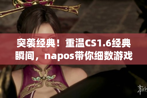 突袭经典！重温CS1.6经典瞬间，napos带你细数游戏魅力