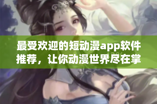 最受欢迎的短动漫app软件推荐，让你动漫世界尽在掌握