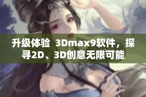 升级体验  3Dmax9软件，探寻2D、3D创意无限可能