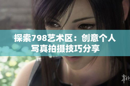 探索798艺术区：创意个人写真拍摄技巧分享