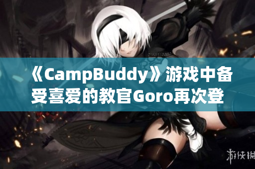 《CampBuddy》游戏中备受喜爱的教官Goro再次登场