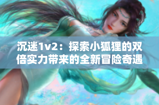 沉迷1v2：探索小狐狸的双倍实力带来的全新冒险奇遇