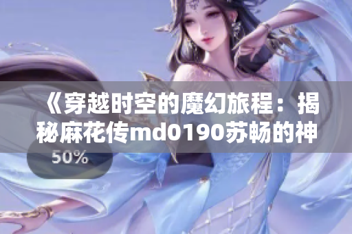 《穿越时空的魔幻旅程：揭秘麻花传md0190苏畅的神秘世界》