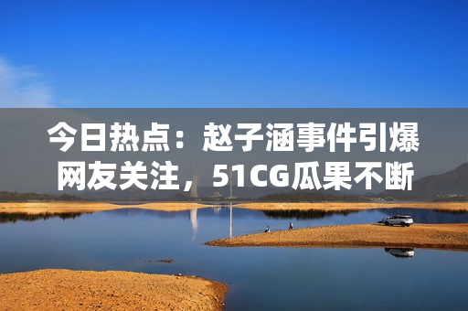 今日热点：赵子涵事件引爆网友关注，51CG瓜果不断滚动！