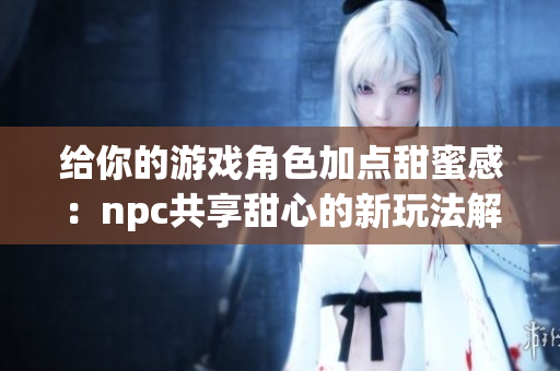 给你的游戏角色加点甜蜜感：npc共享甜心的新玩法解析