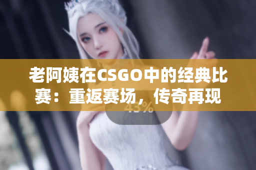 老阿姨在CSGO中的经典比赛：重返赛场，传奇再现