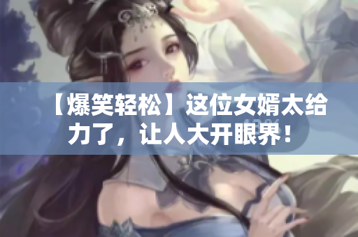 【爆笑轻松】这位女婿太给力了，让人大开眼界！