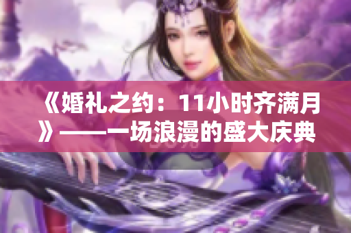 《婚礼之约：11小时齐满月》——一场浪漫的盛大庆典