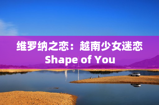 维罗纳之恋：越南少女迷恋Shape of You