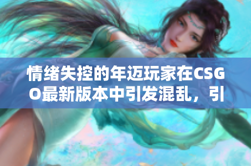 情绪失控的年迈玩家在CSGO最新版本中引发混乱，引起广泛关注