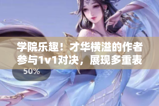 学院乐趣！才华横溢的作者参与1v1对决，展现多重表情不止叁叁