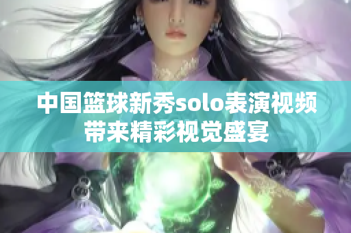 中国篮球新秀solo表演视频带来精彩视觉盛宴