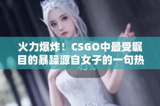 火力爆炸！CSGO中最受瞩目的暴躁源自女子的一句热门言论