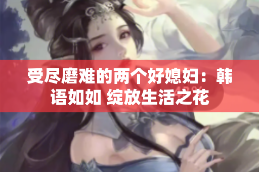 受尽磨难的两个好媳妇：韩语如如 绽放生活之花