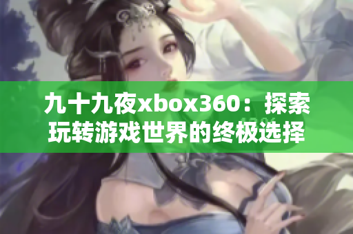 九十九夜xbox360：探索玩转游戏世界的终极选择