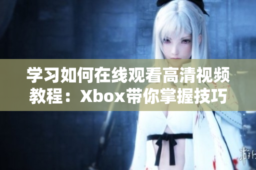 学习如何在线观看高清视频教程：Xbox带你掌握技巧！