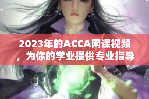 2023年的ACCA网课视频，为你的学业提供专业指导