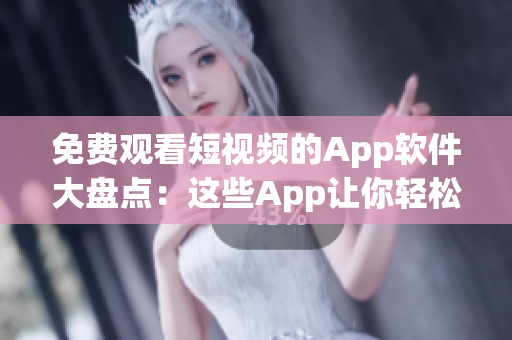 免费观看短视频的App软件大盘点：这些App让你轻松享受精彩视频。