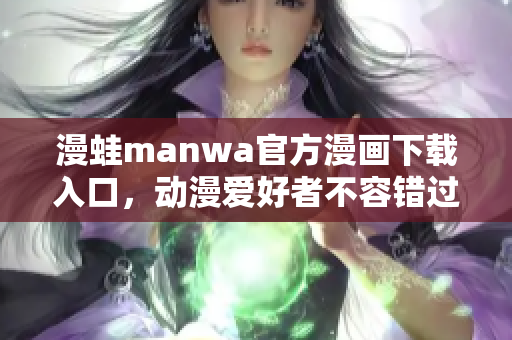 漫蛙manwa官方漫画下载入口，动漫爱好者不容错过