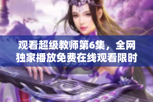 观看超级教师第6集，全网独家播放免费在线观看限时抢先看