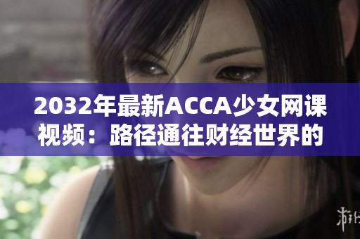 2032年最新ACCA少女网课视频：路径通往财经世界的秘籍