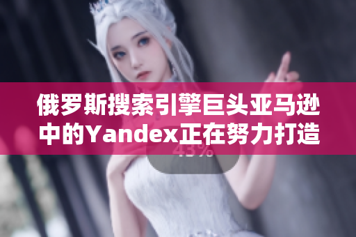 俄罗斯搜索引擎巨头亚马逊中的Yandex正在努力打造全球竞争力