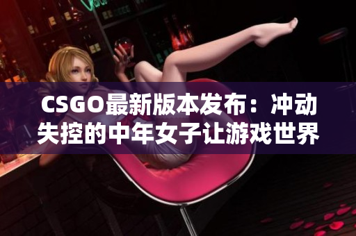 CSGO最新版本发布：冲动失控的中年女子让游戏世界瞩目