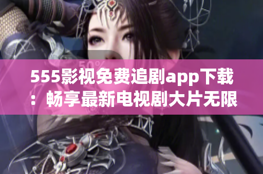 555影视免费追剧app下载：畅享最新电视剧大片无限畅听!