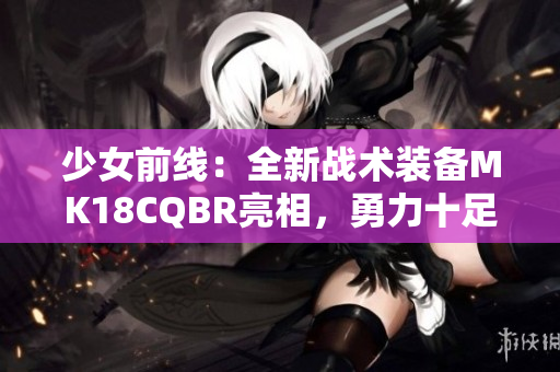 少女前线：全新战术装备MK18CQBR亮相，勇力十足！