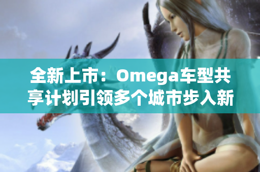 全新上市：Omega车型共享计划引领多个城市步入新时代！