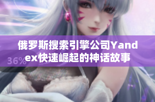 俄罗斯搜索引擎公司Yandex快速崛起的神话故事