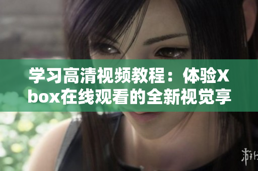 学习高清视频教程：体验Xbox在线观看的全新视觉享受！