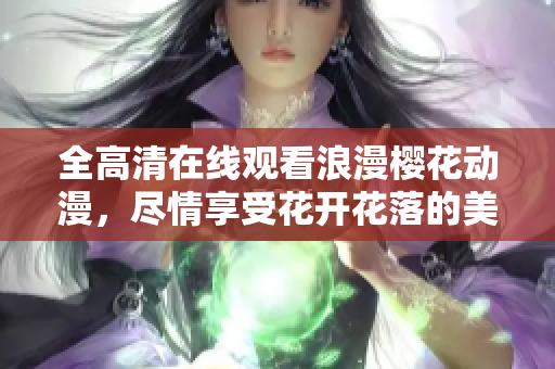 全高清在线观看浪漫樱花动漫，尽情享受花开花落的美妙时刻