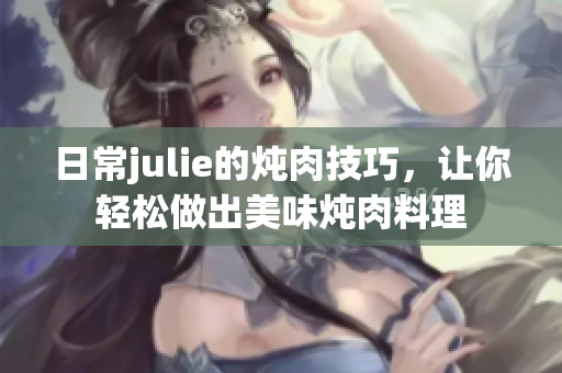 日常julie的炖肉技巧，让你轻松做出美味炖肉料理