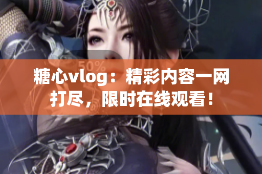 糖心vlog：精彩内容一网打尽，限时在线观看！