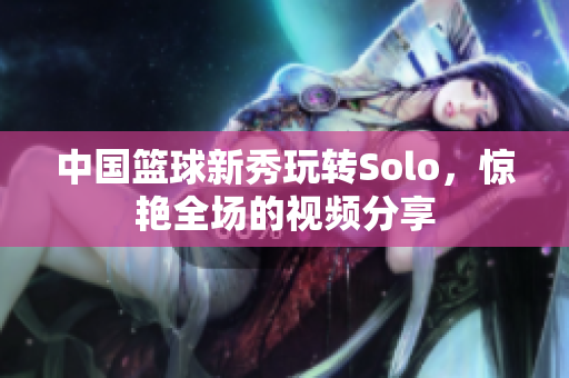 中国篮球新秀玩转Solo，惊艳全场的视频分享