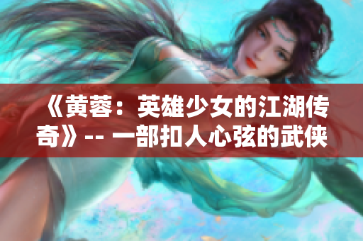 《黄蓉：英雄少女的江湖传奇》-- 一部扣人心弦的武侠小说