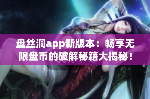 盘丝洞app新版本：畅享无限盘币的破解秘籍大揭秘！