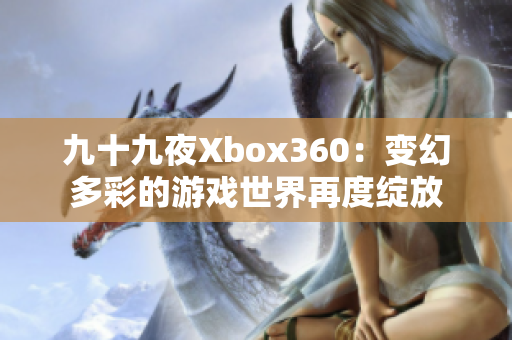 九十九夜Xbox360：变幻多彩的游戏世界再度绽放