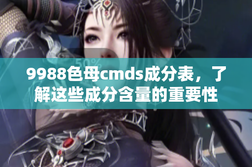 9988色母cmds成分表，了解这些成分含量的重要性