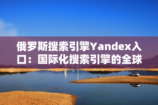 俄罗斯搜索引擎Yandex入口：国际化搜索引擎的全球新突破