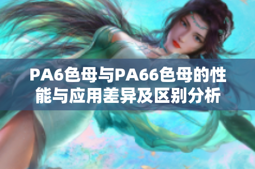 PA6色母与PA66色母的性能与应用差异及区别分析