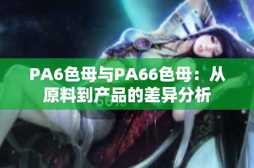 PA6色母与PA66色母：从原料到产品的差异分析