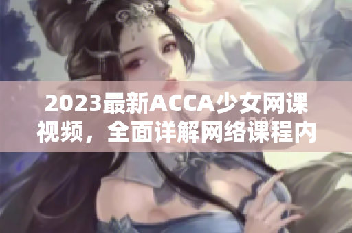 2023最新ACCA少女网课视频，全面详解网络课程内容